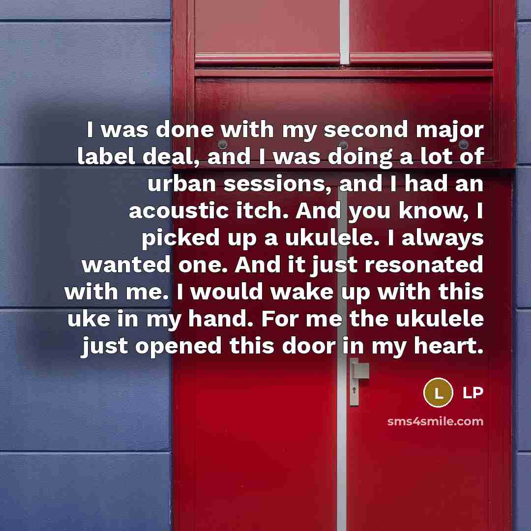 “I was done with my second major label deal, and I was doing a lot of urban sessions, and I had an acoustic itch. And you know, I picked up a ukulele. I always wanted one. And it just resonated with me. I would wake up with this uke in my hand. For me the ukulele just opened this door in my heart.” quote by LP