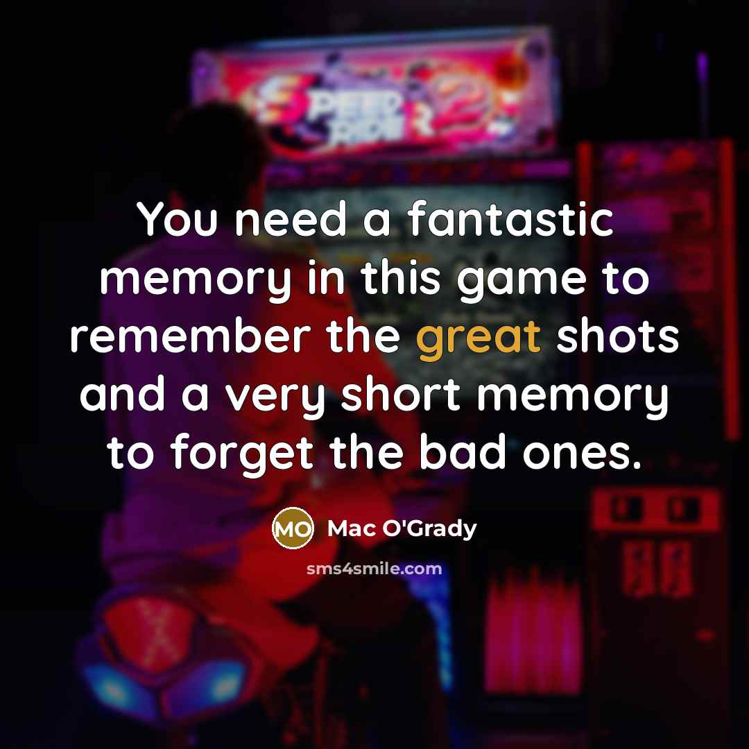 “You need a fantastic memory in this game to remember the great shots and a very short memory to forget the bad ones.” quote by Mac O'Grady