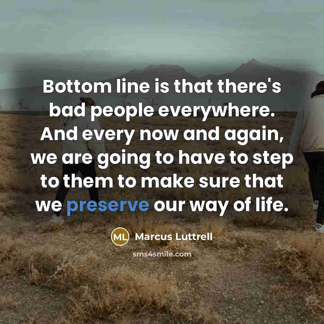 “Bottom line is that there's bad people everywhere. And every now and again, we are going to have to step to them to make sure that we preserve our way of life.” quote by Marcus Luttrell