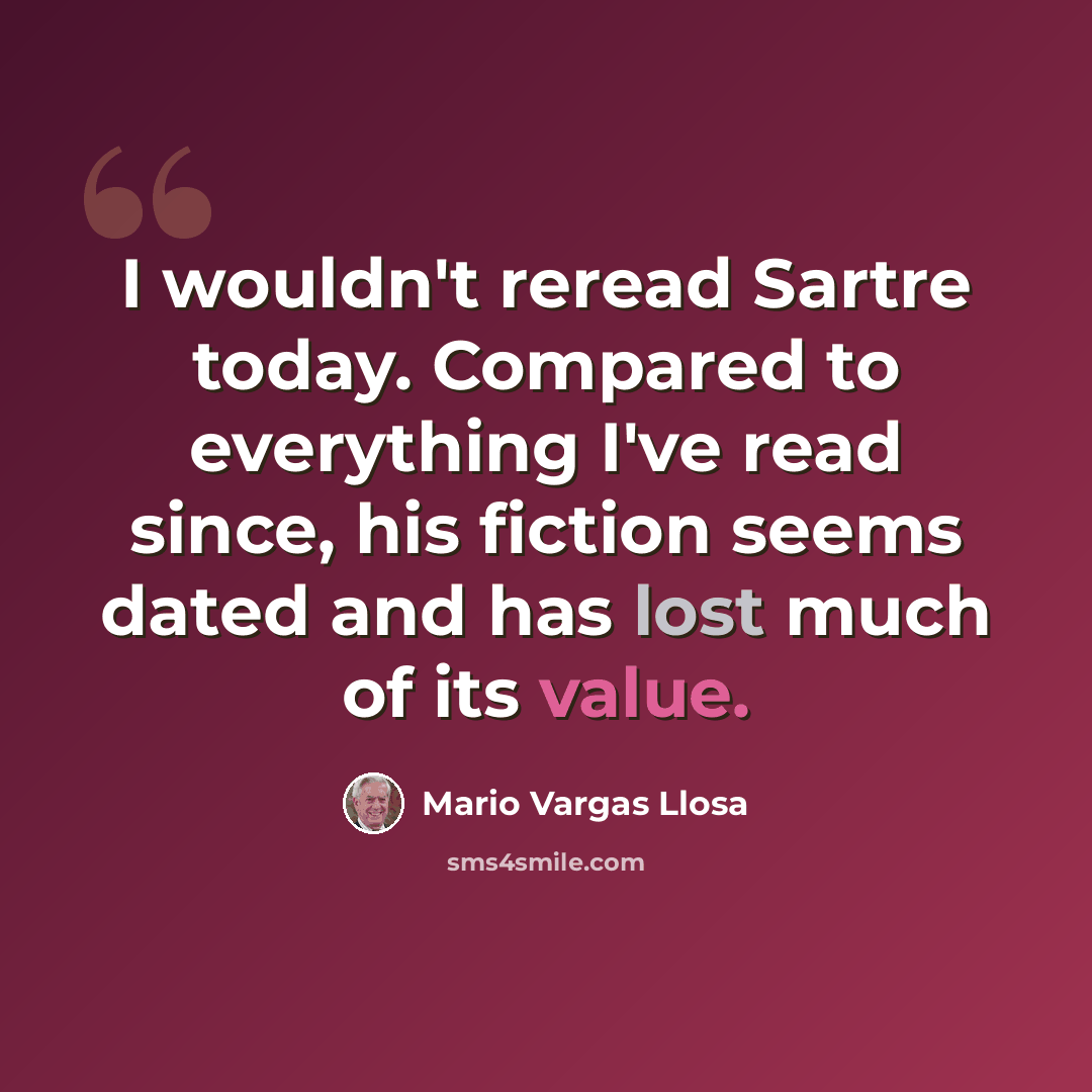 “I wouldn't reread Sartre today. Compared to everything I've read since, his fiction seems dated and has lost much of its value.” quote by Mario Vargas Llosa
