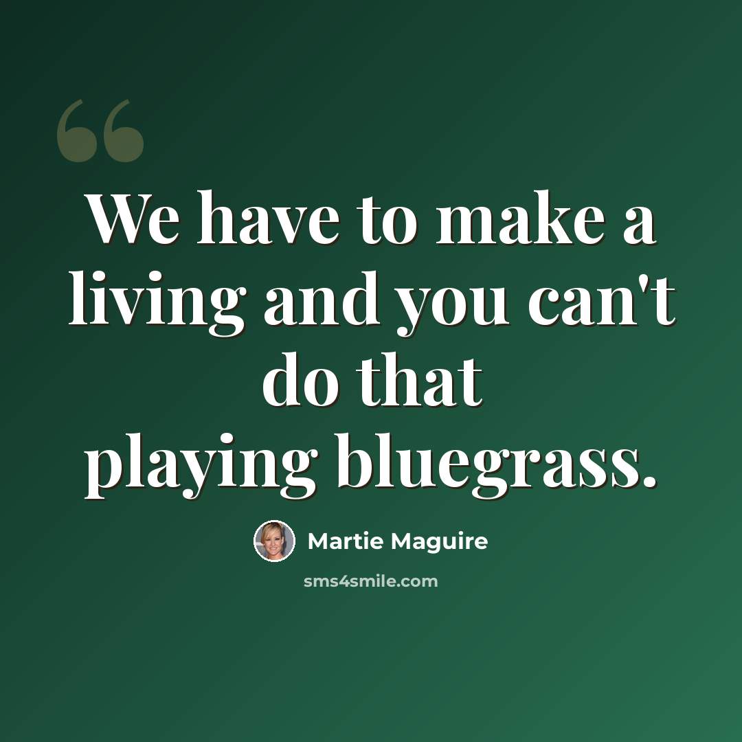 “We have to make a living and you can't do that playing bluegrass.” quote by Martie Maguire