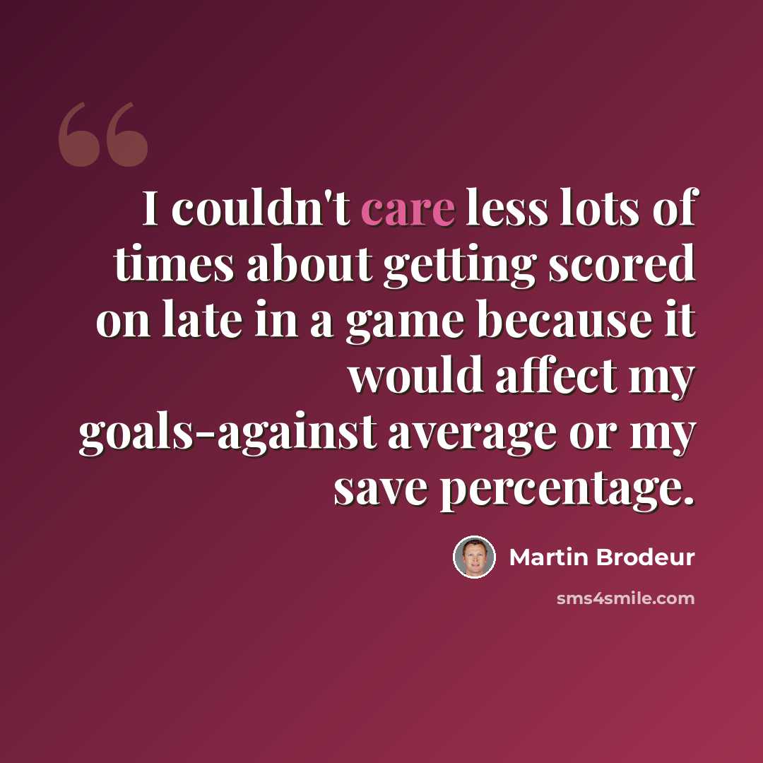 “I couldn't care less lots of times about getting scored on late in a game because it would affect my goals-against average or my save percentage.” quote by Martin Brodeur