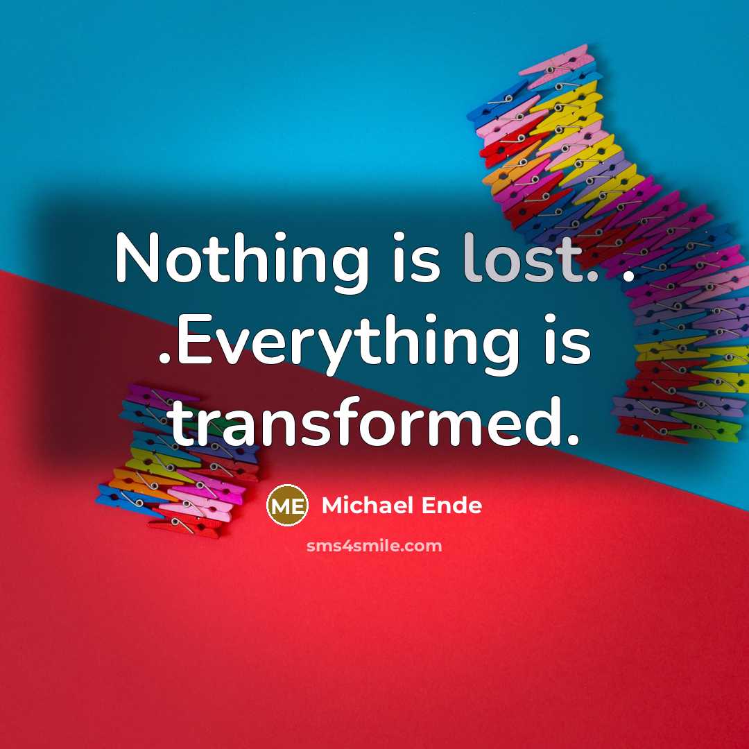 “Nothing is lost. . .Everything is transformed.” quote by Michael Ende