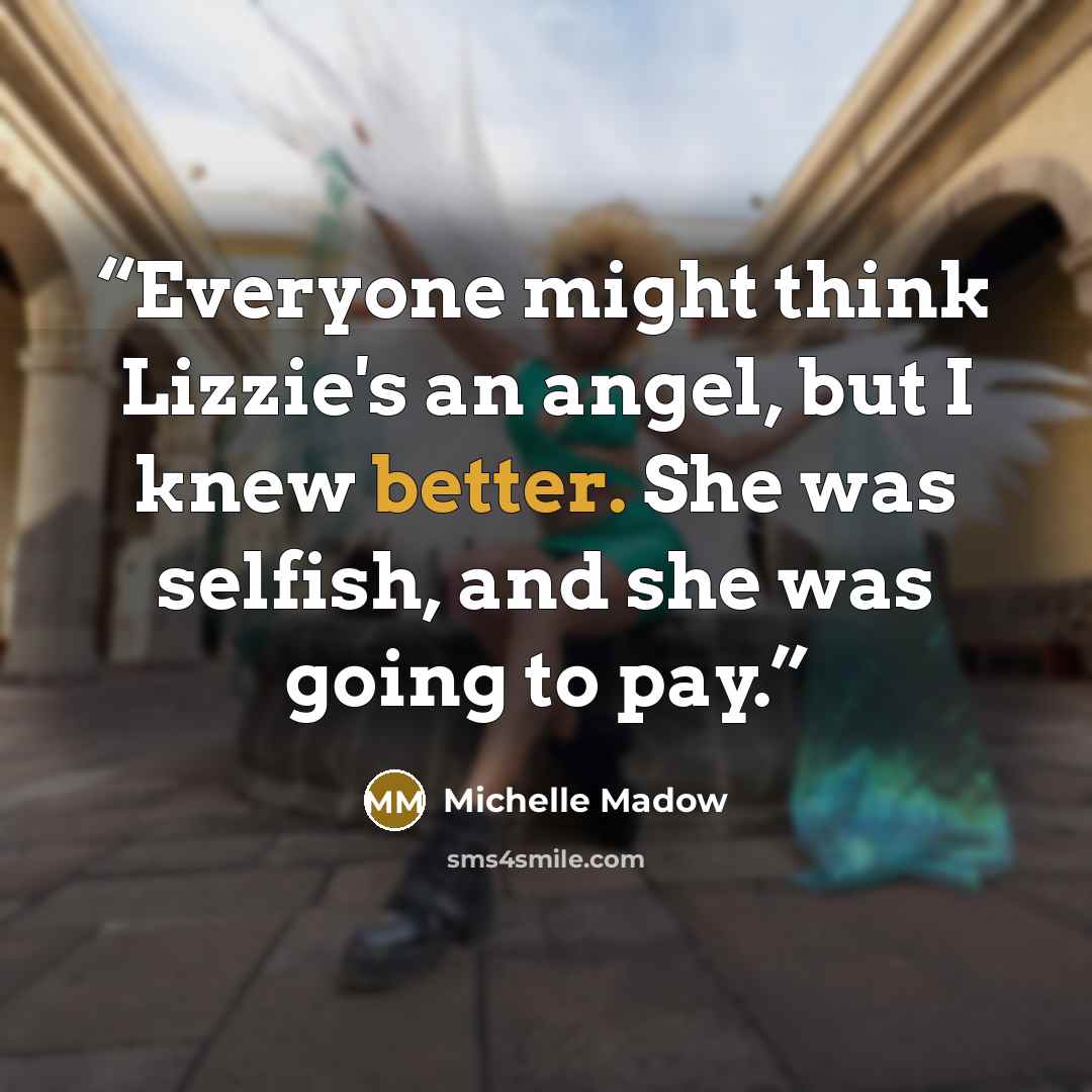 “Everyone might think Lizzie's an angel, but I knew better. She was selfish, and she was going to pay.” quote by Michelle Madow