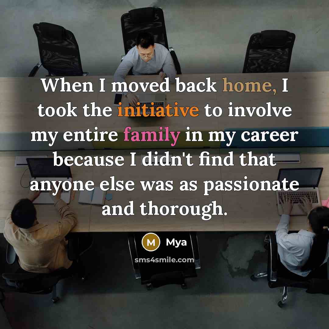“When I moved back home, I took the initiative to involve my entire family in my career because I didn't find that anyone else was as passionate and thorough.” quote by Mya