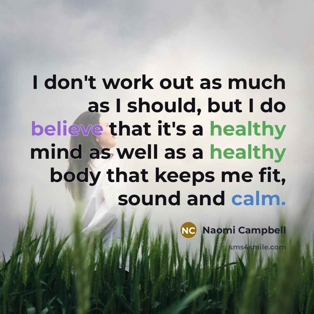 “I don't work out as much as I should, but I do believe that it's a healthy mind as well as a healthy body that keeps me fit, sound and calm.” quote by Naomi Campbell