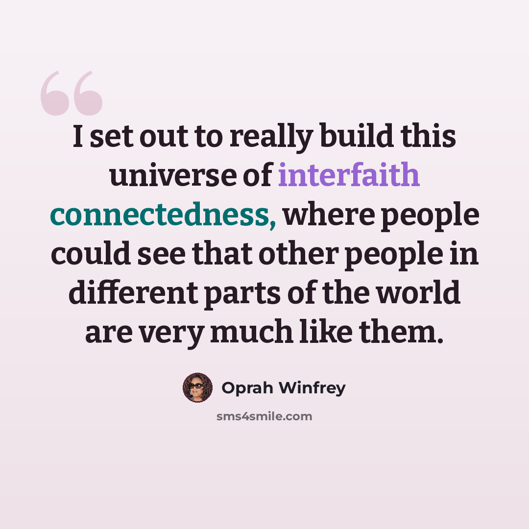 “I set out to really build this universe of interfaith connectedness, where people could see that other people in different parts of the world are very much like them.” quote by Oprah Winfrey