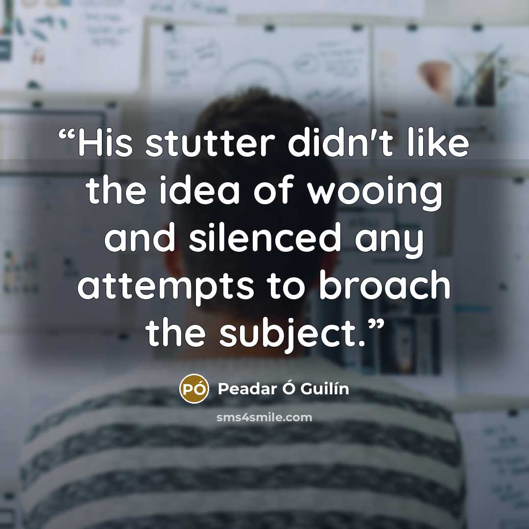 “His stutter didn't like the idea of wooing and silenced any attempts to broach the subject.” quote by Peadar Ó Guilín