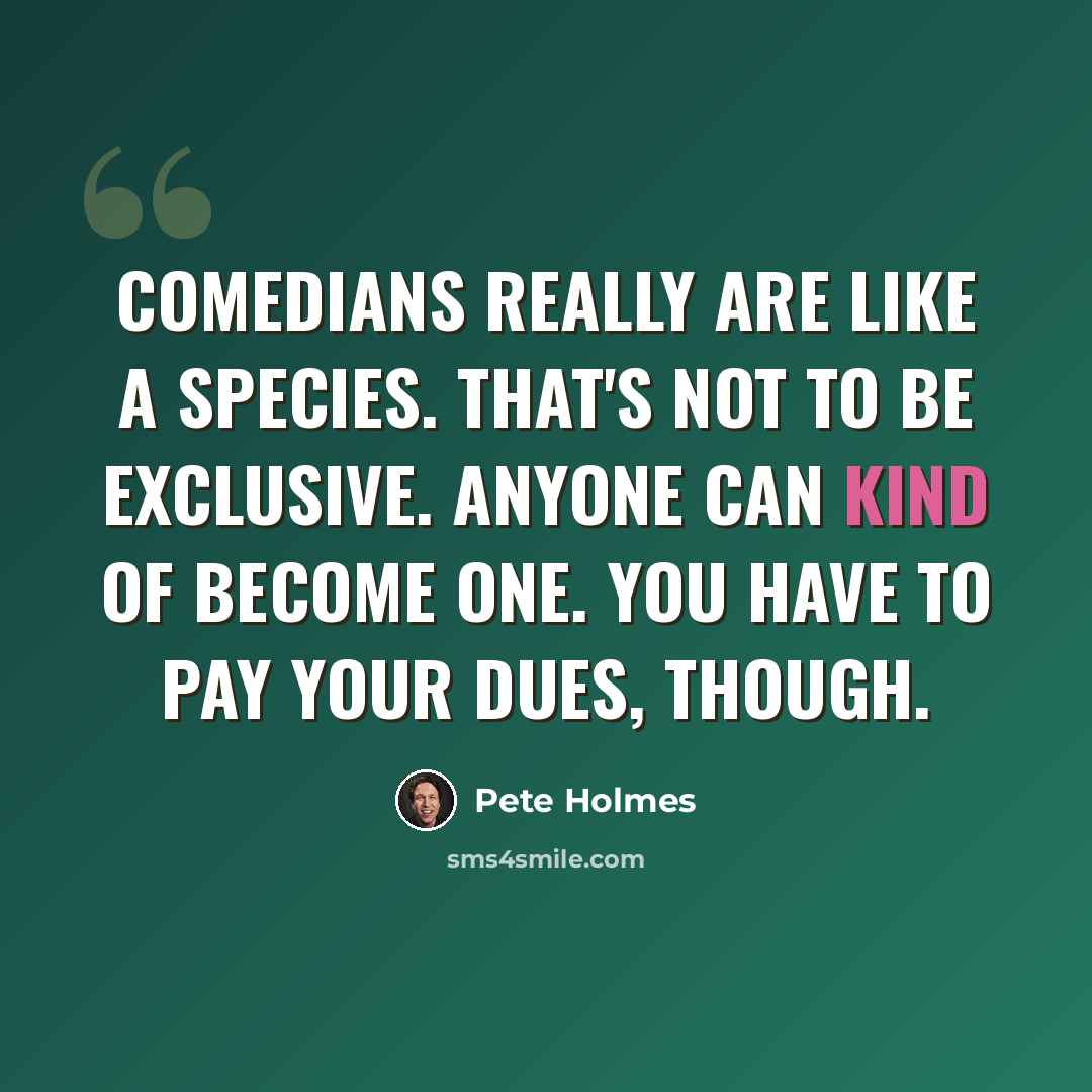 “Comedians really are like a species. That's not to be exclusive. Anyone can kind of become one. You have to pay your dues, though.” quote by Pete Holmes
