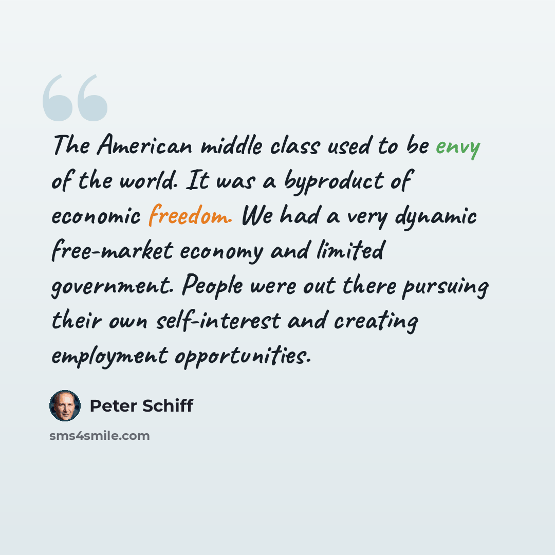 “The American middle class used to be envy of the world. It was a byproduct of economic freedom. We had a very dynamic free-market economy and limited government. People were out there pursuing their own self-interest and creating employment opportunities.” quote by Peter Schiff