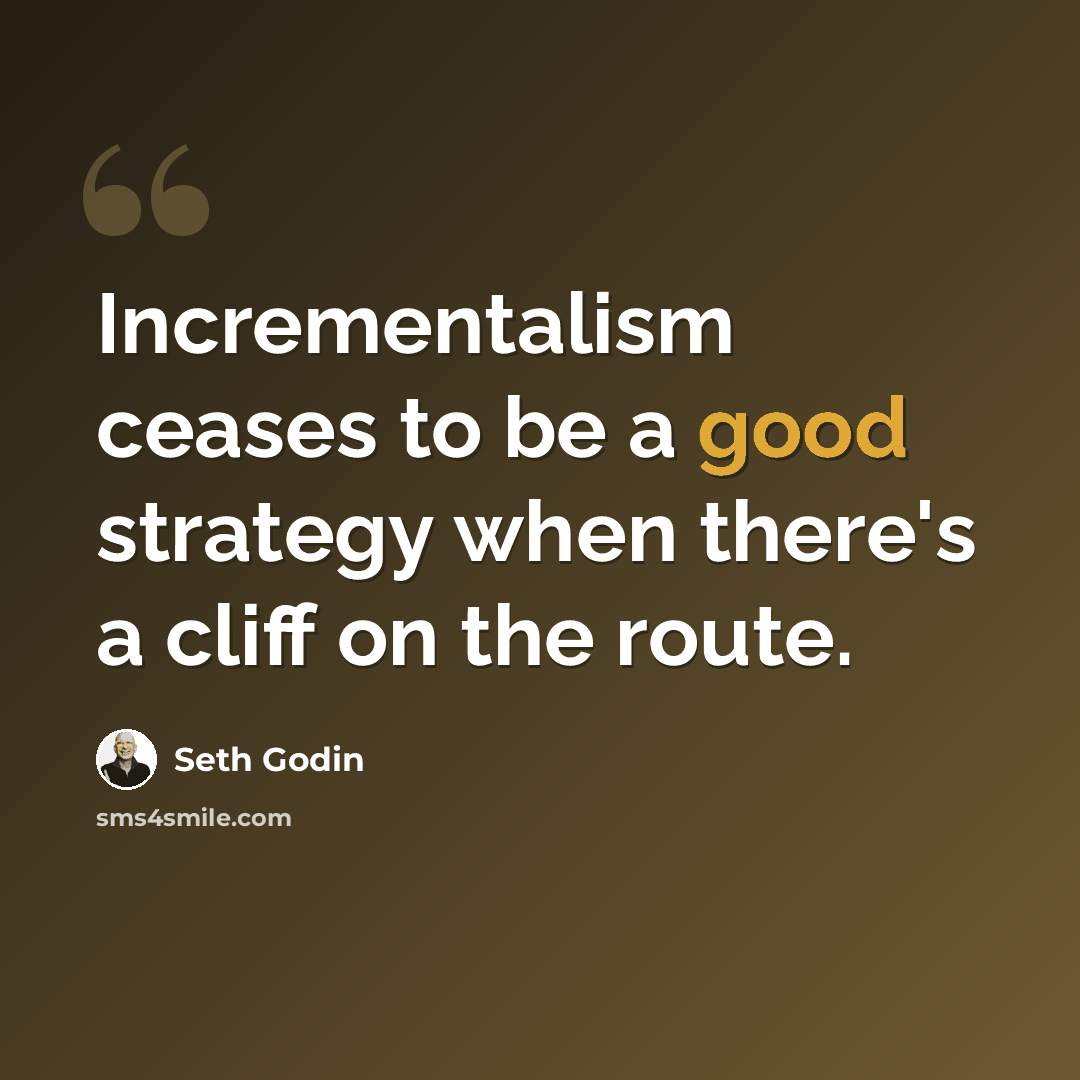 “Incrementalism ceases to be a good strategy when there's a cliff on the route.” quote by Seth Godin