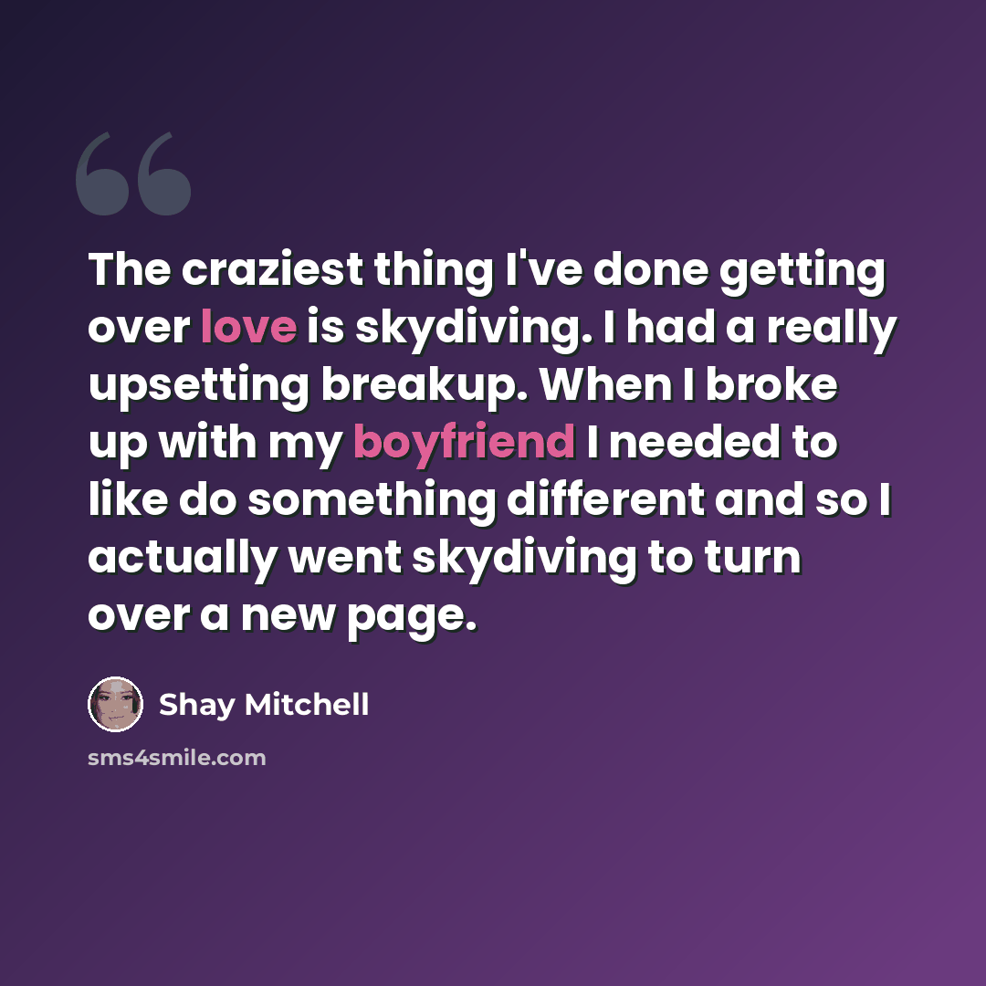 “The craziest thing I've done getting over love is skydiving. I had a really upsetting breakup. When I broke up with my boyfriend I needed to like do something different and so I actually went skydiving to turn over a new page.” quote by Shay Mitchell