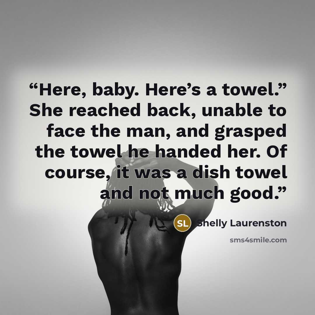 “Here, baby. Here’s a towel.” She reached back, unable to face the man, and grasped the towel he handed her. Of course, it was a dish towel and not much good.” quote by Shelly Laurenston
