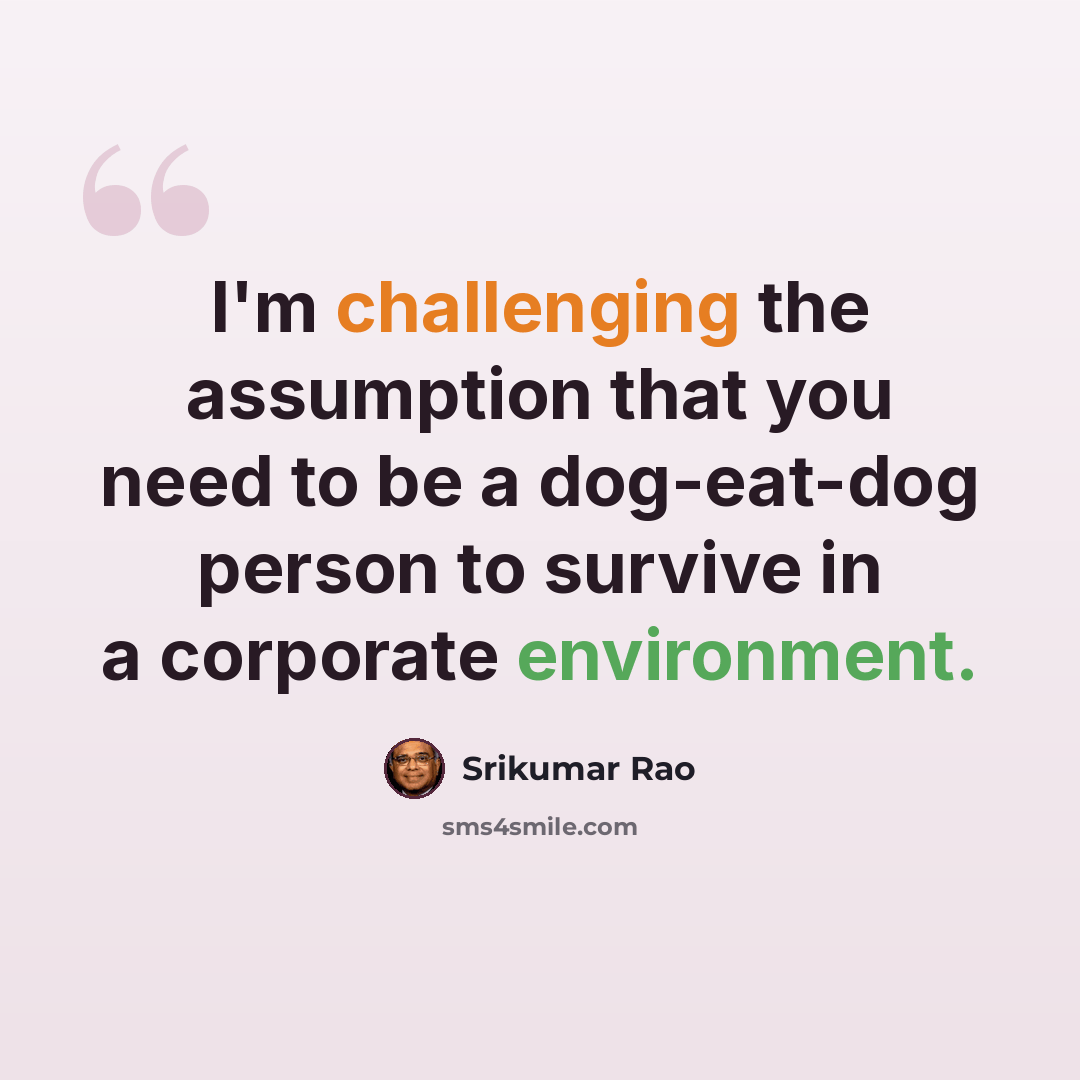 “I'm challenging the assumption that you need to be a dog-eat-dog person to survive in a corporate environment.” quote by Srikumar Rao