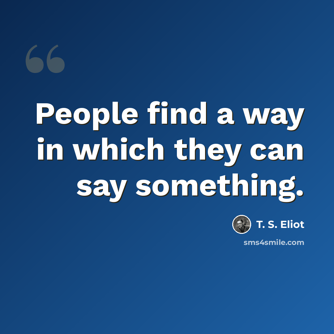 “People find a way in which they can say something.” quote by T. S. Eliot