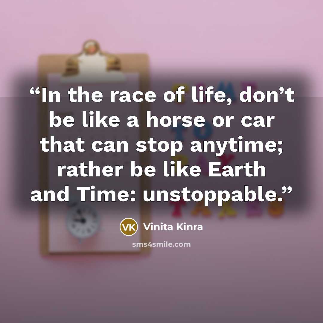 “In the race of life, don’t be like a horse or car that can stop anytime; rather be like Earth and Time: unstoppable.” quote by Vinita Kinra