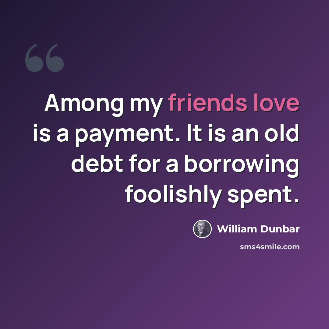 “Among my friends love is a payment. It is an old debt for a borrowing foolishly spent.” quote by William Dunbar