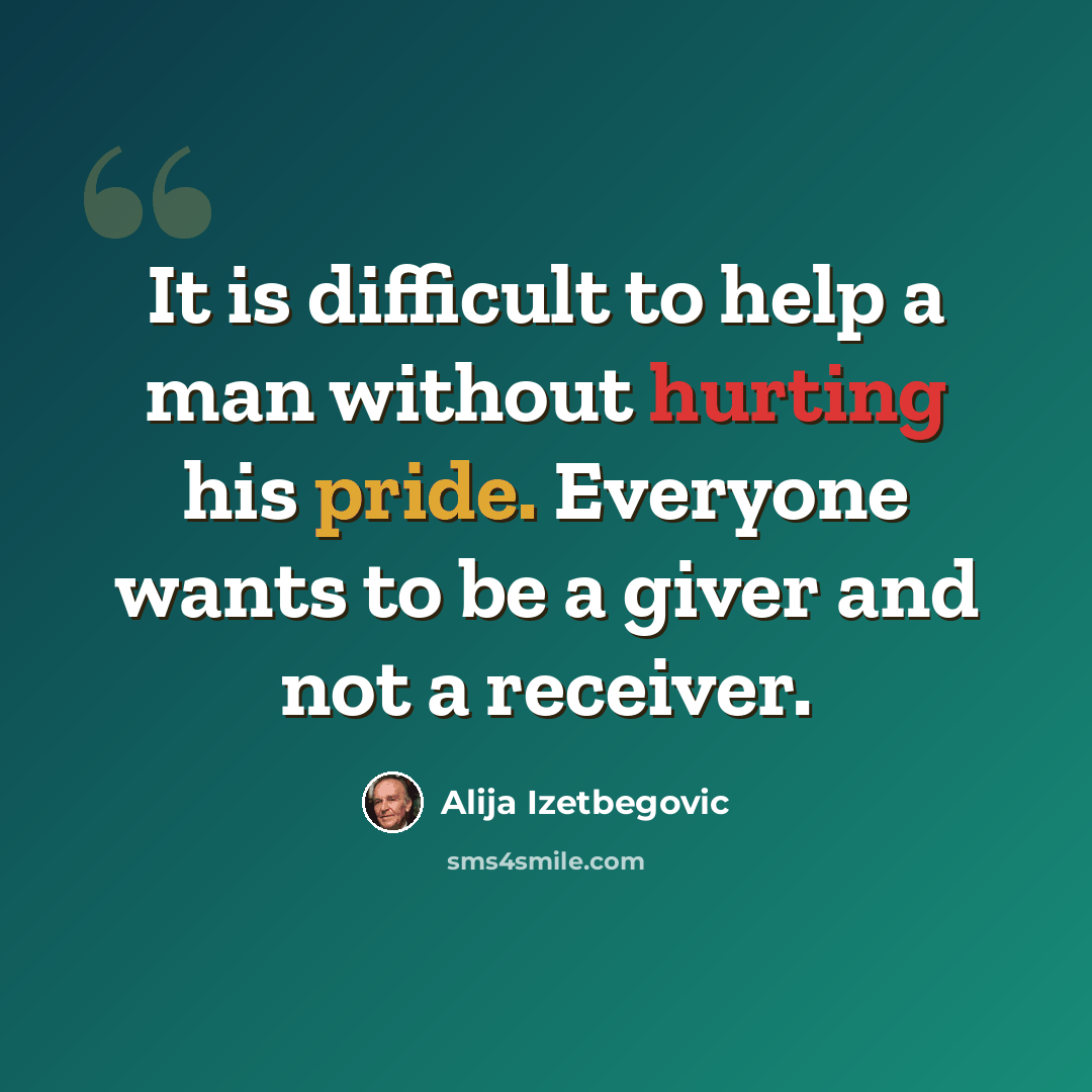 “It is difficult to help a man without hurting his pride. Everyone wants to be a giver and not a receiver.” quote by Alija Izetbegovic