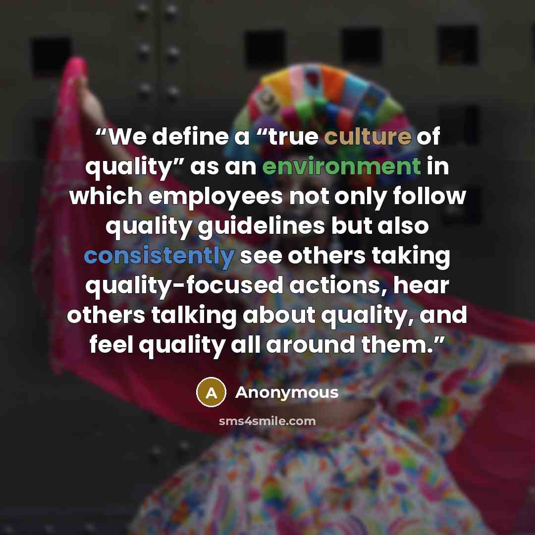 “We define a “true culture of quality” as an environment in which employees not only follow quality guidelines but also consistently see others taking quality-focused actions, hear others talking about quality, and feel quality all around them.” quote by Anonymous
