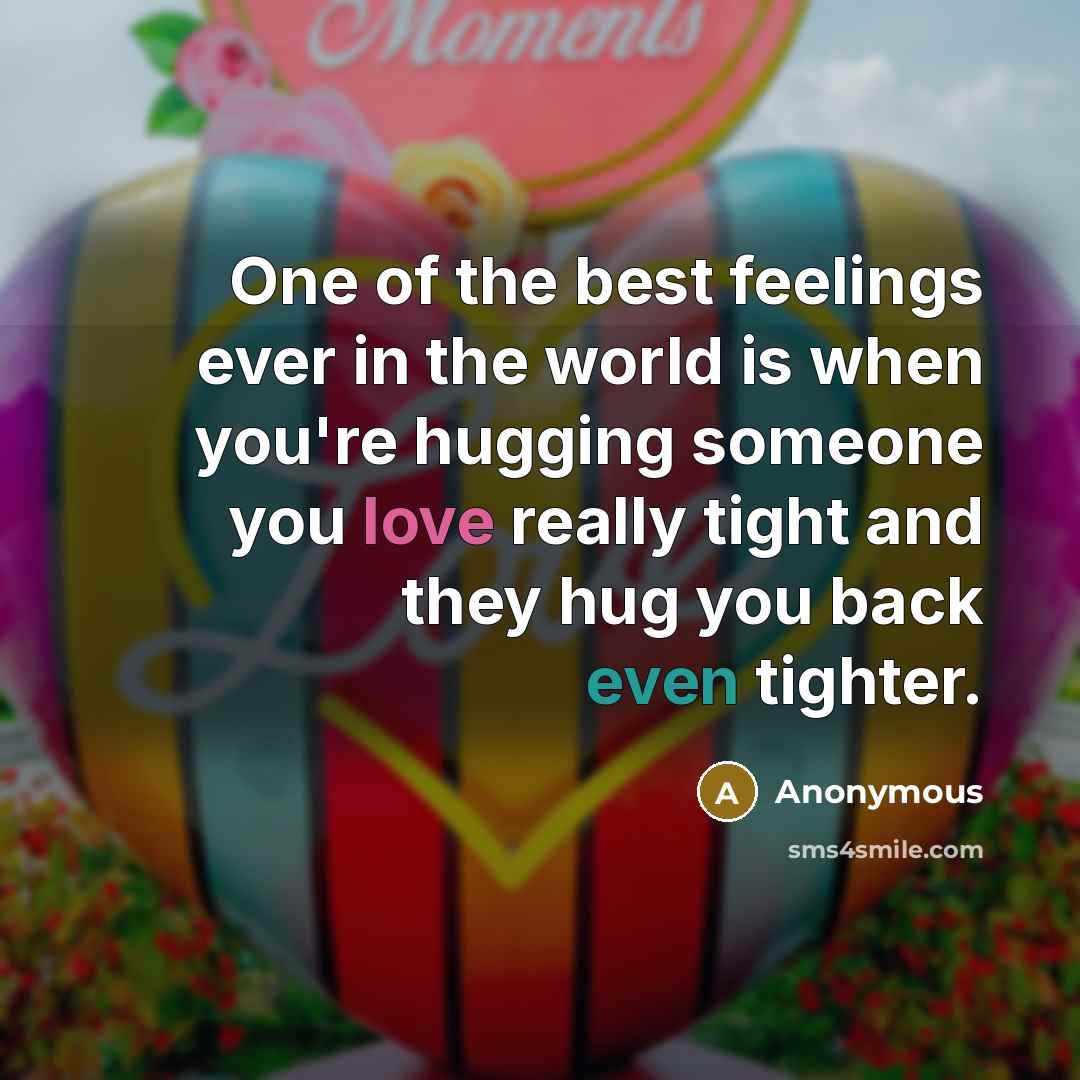 “One of the best feelings ever in the world is when you're hugging someone you love really tight and they hug you back even tighter.” quote by Anonymous