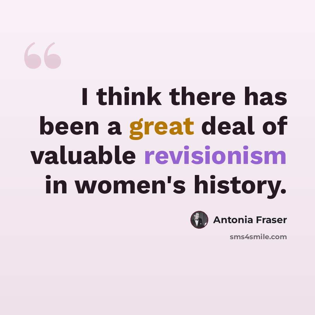 “I think there has been a great deal of valuable revisionism in women's history.” quote by Antonia Fraser
