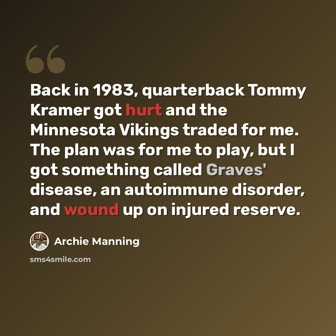 “Back in 1983, quarterback Tommy Kramer got hurt and the Minnesota Vikings traded for me. The plan was for me to play, but I got something called Graves' disease, an autoimmune disorder, and wound up on injured reserve.” quote by Archie Manning