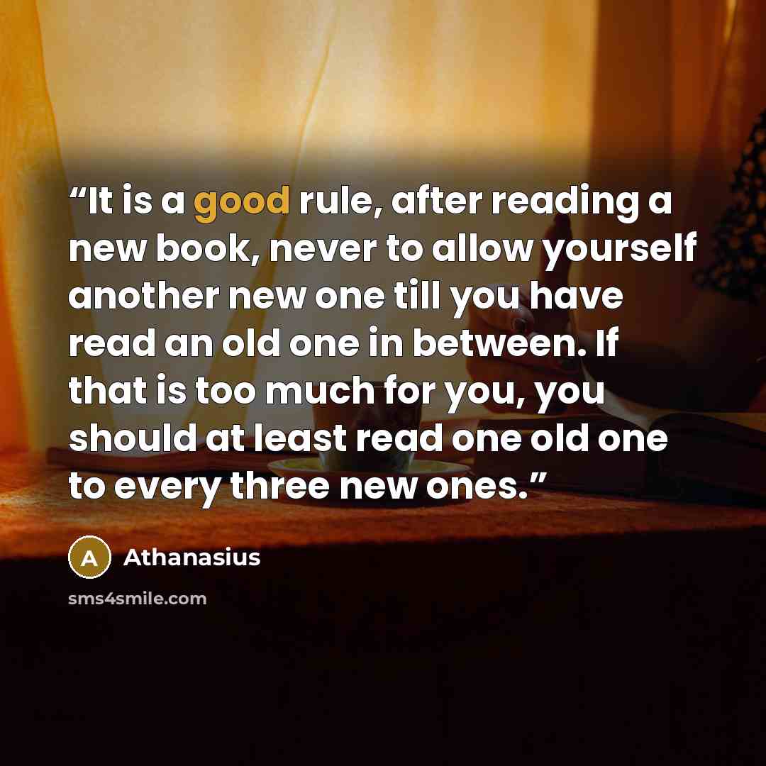 “It is a good rule, after reading a new book, never to allow yourself another new one till you have read an old one in between. If that is too much for you, you should at least read one old one to every three new ones.” quote by Athanasius
