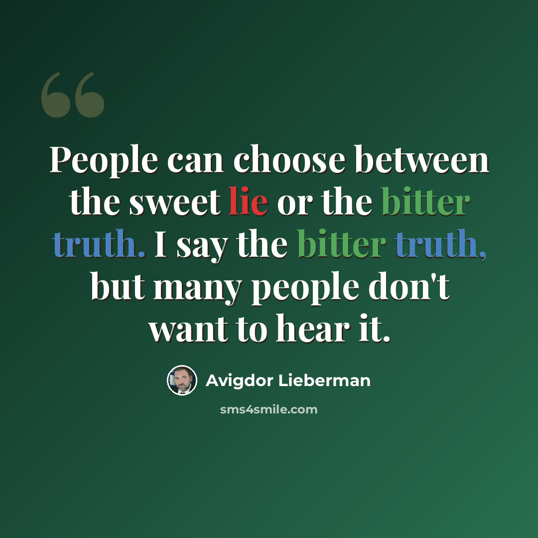 “People can choose between the sweet lie or the bitter truth. I say the bitter truth, but many people don't want to hear it.” quote by Avigdor Lieberman