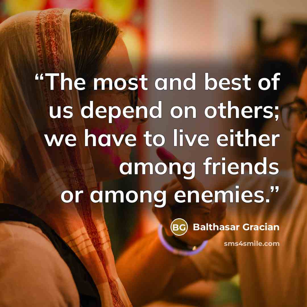 “The most and best of us depend on others; we have to live either among friends or among enemies.” quote by Balthasar Gracian