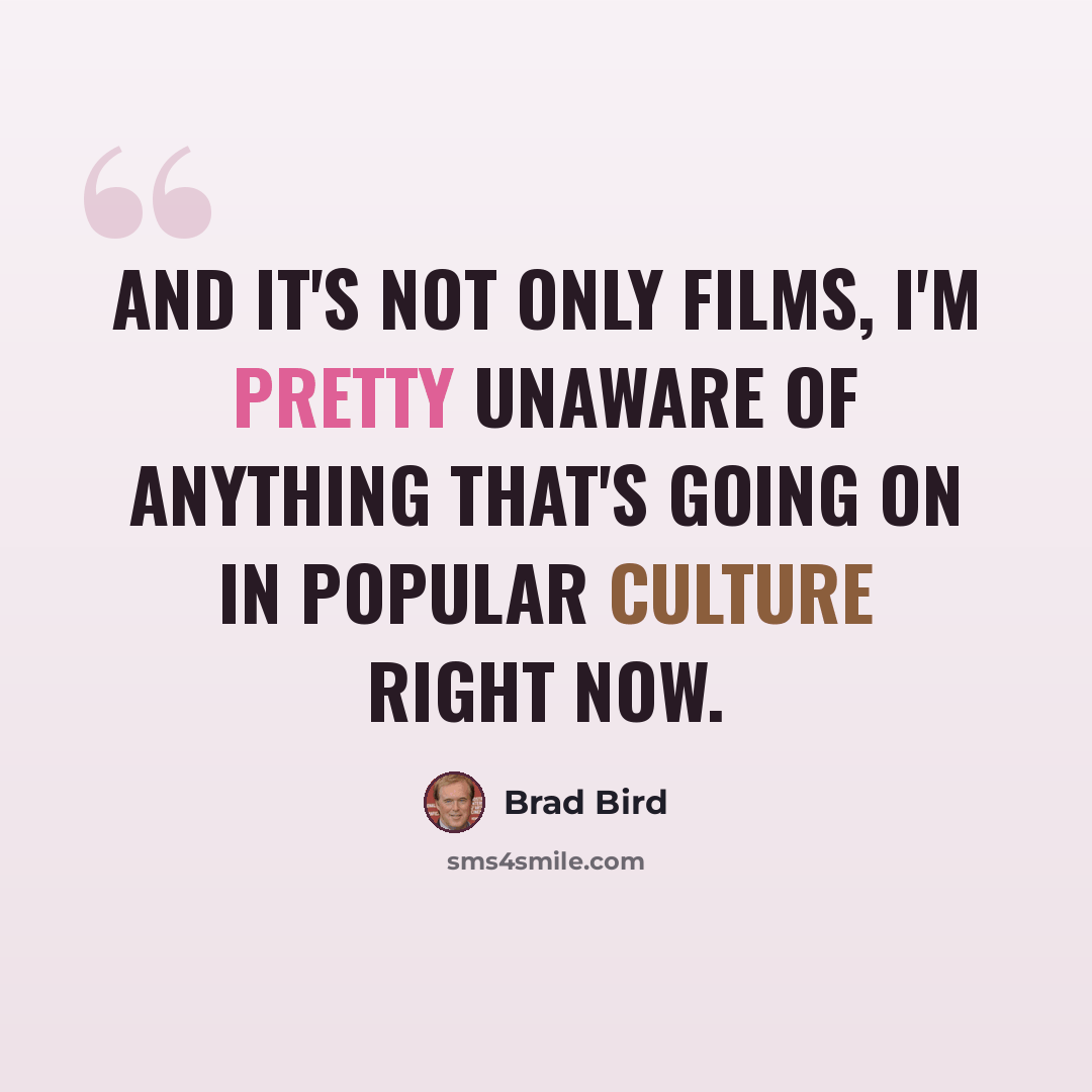“And it's not only films, I'm pretty unaware of anything that's going on in popular culture right now.” quote by Brad Bird