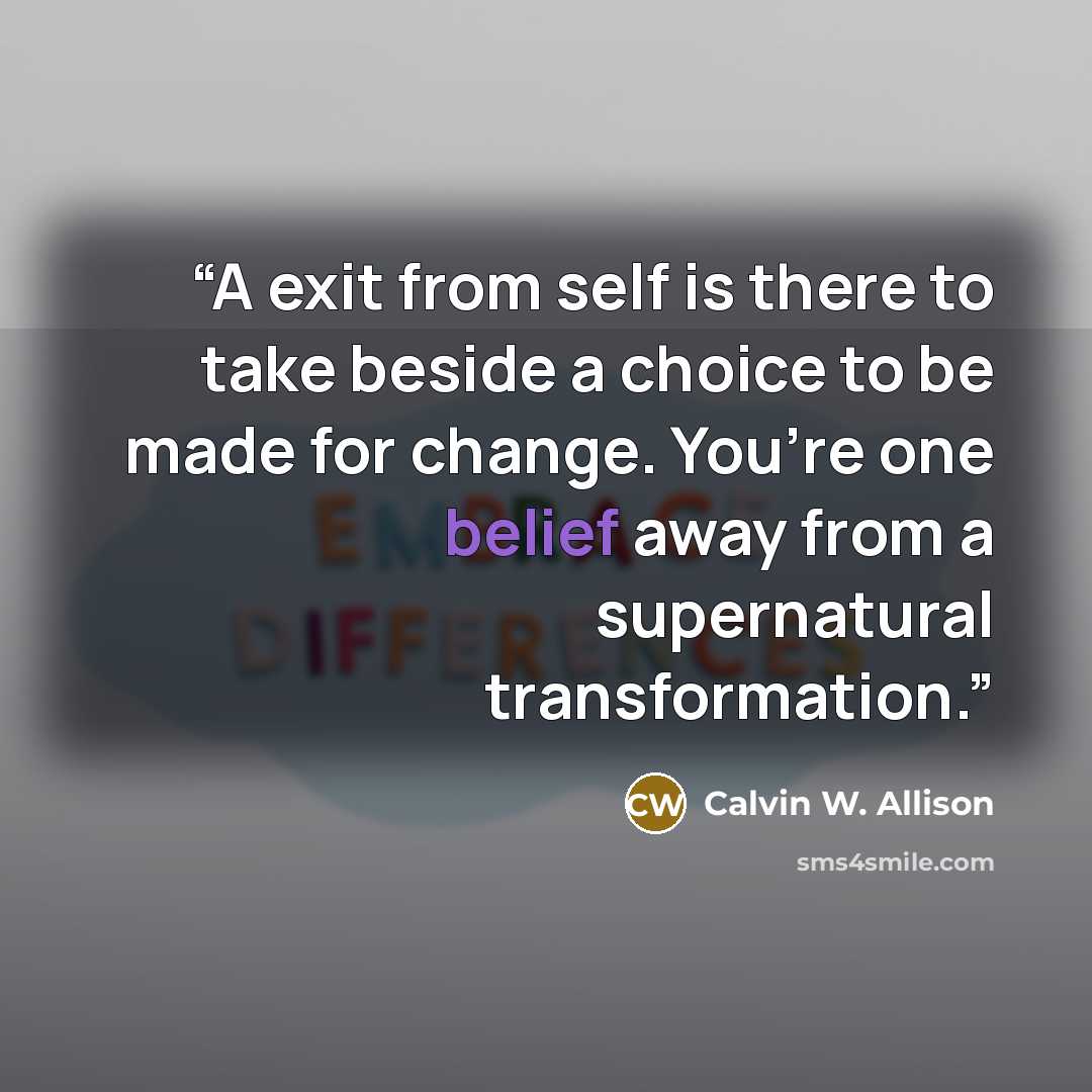 “A exit from self is there to take beside a choice to be made for change. You’re one belief away from a supernatural transformation.” quote by Calvin W. Allison