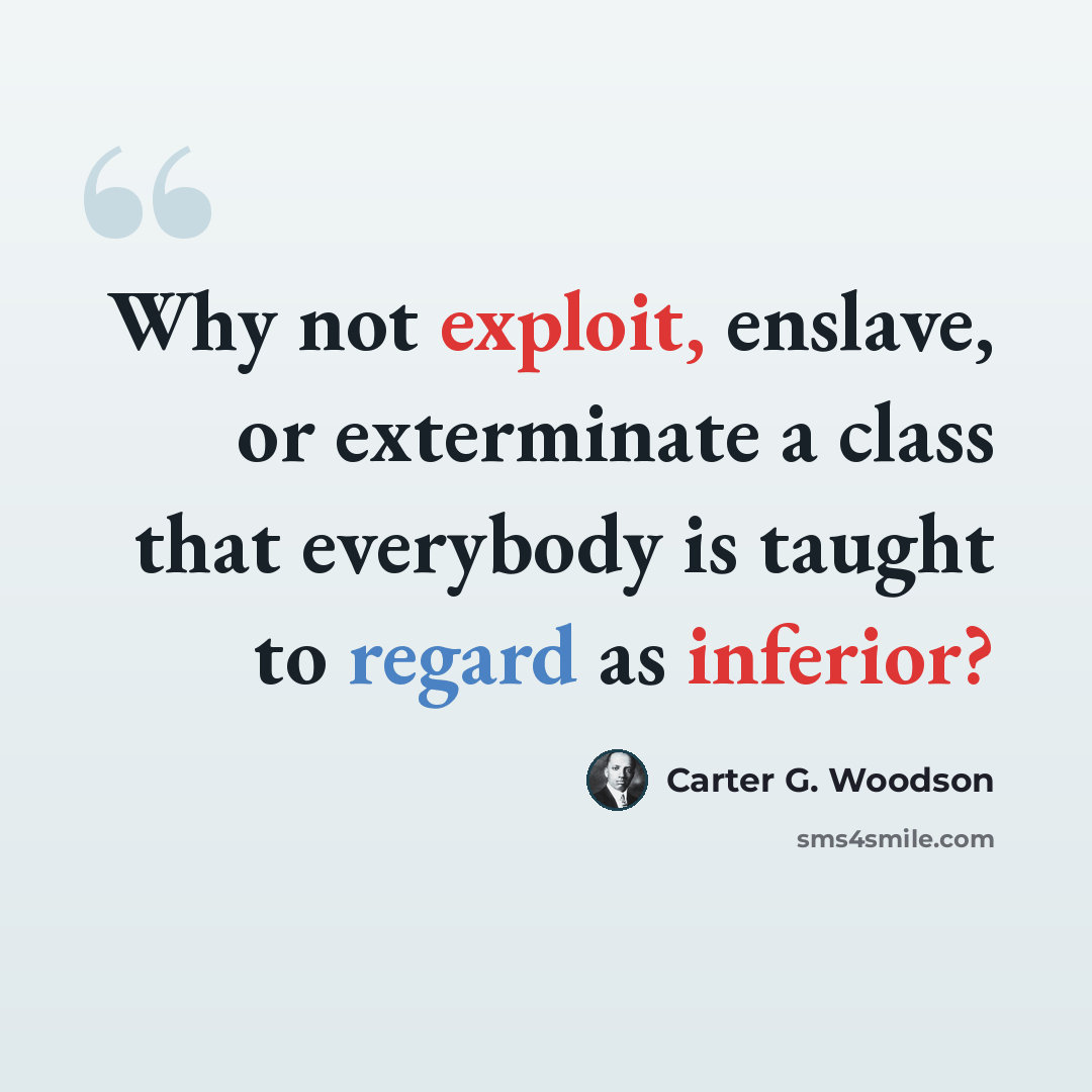 “Why not exploit, enslave, or exterminate a class that everybody is taught to regard as inferior?” quote by Carter G. Woodson