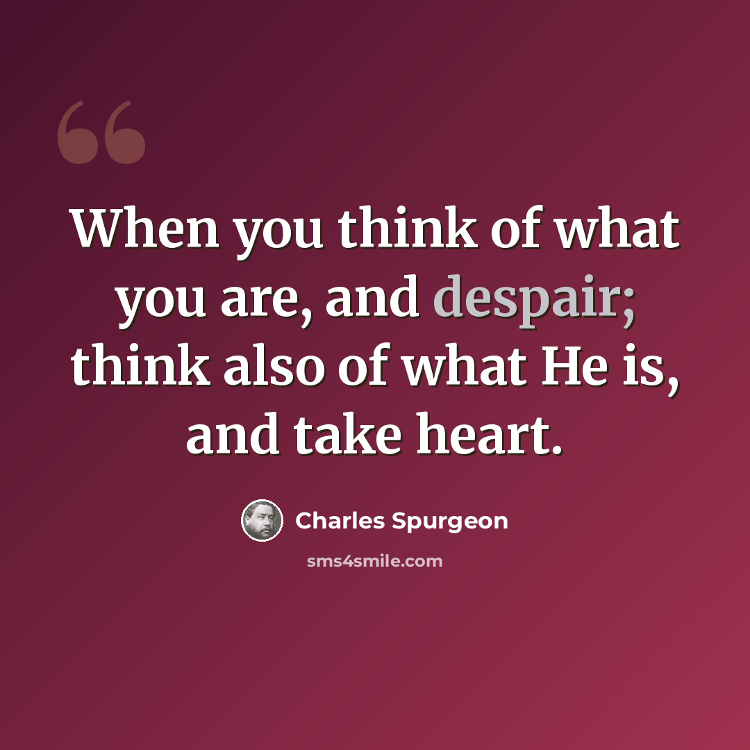 “When you think of what you are, and despair; think also of what He is, and take heart.” quote by Charles Spurgeon