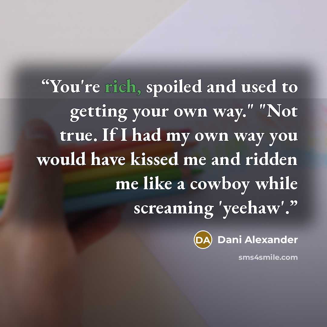 “You're rich, spoiled and used to getting your own way." "Not true. If I had my own way you would have kissed me and ridden me like a cowboy while screaming 'yeehaw'.” quote by Dani Alexander
