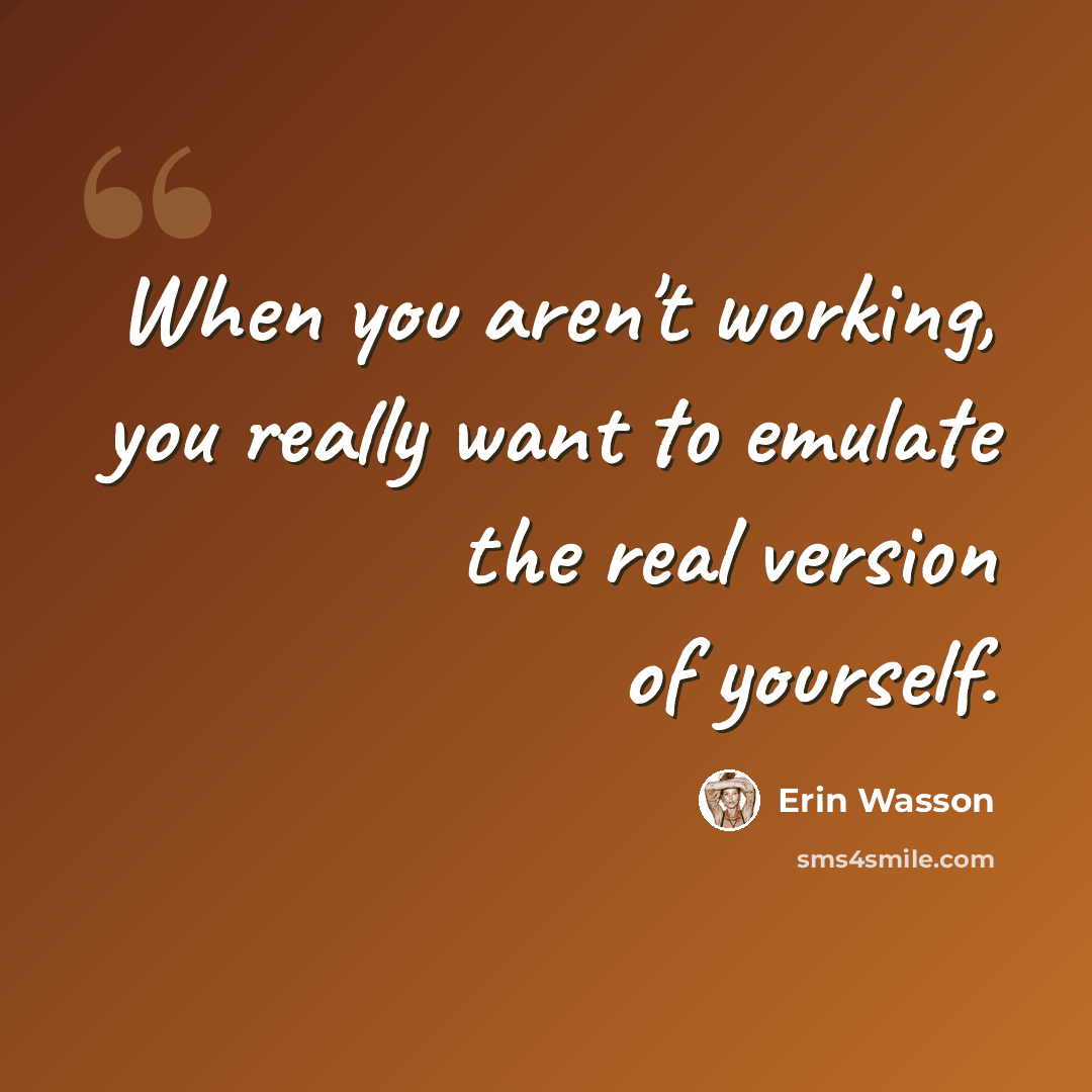 “When you aren't working, you really want to emulate the real version of yourself.” quote by Erin Wasson