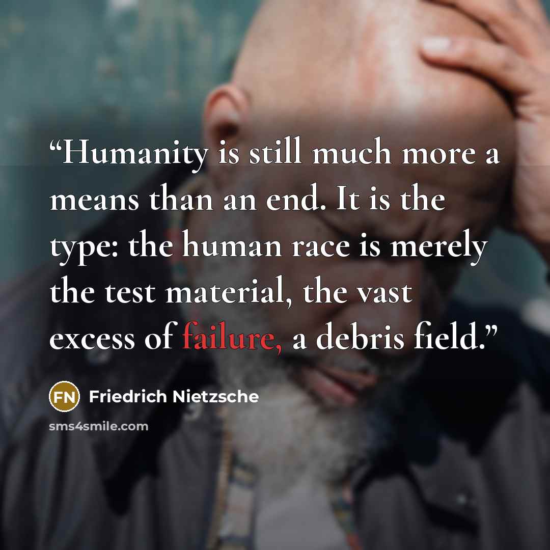 “Humanity is still much more a means than an end. It is the type: the human race is merely the test material, the vast excess of failure, a debris field.” quote by Friedrich Nietzsche