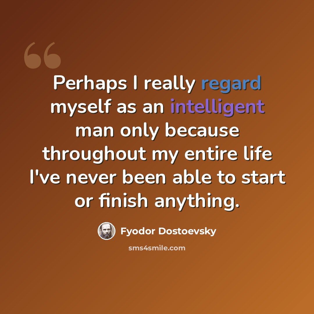 “Perhaps I really regard myself as an intelligent man only because throughout my entire life I've never been able to start or finish anything.” quote by Fyodor Dostoevsky