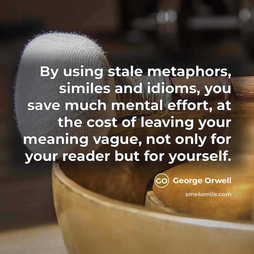 “By using stale metaphors, similes and idioms, you save much mental effort, at the cost of leaving your meaning vague, not only for your reader but for yourself.” quote by George Orwell