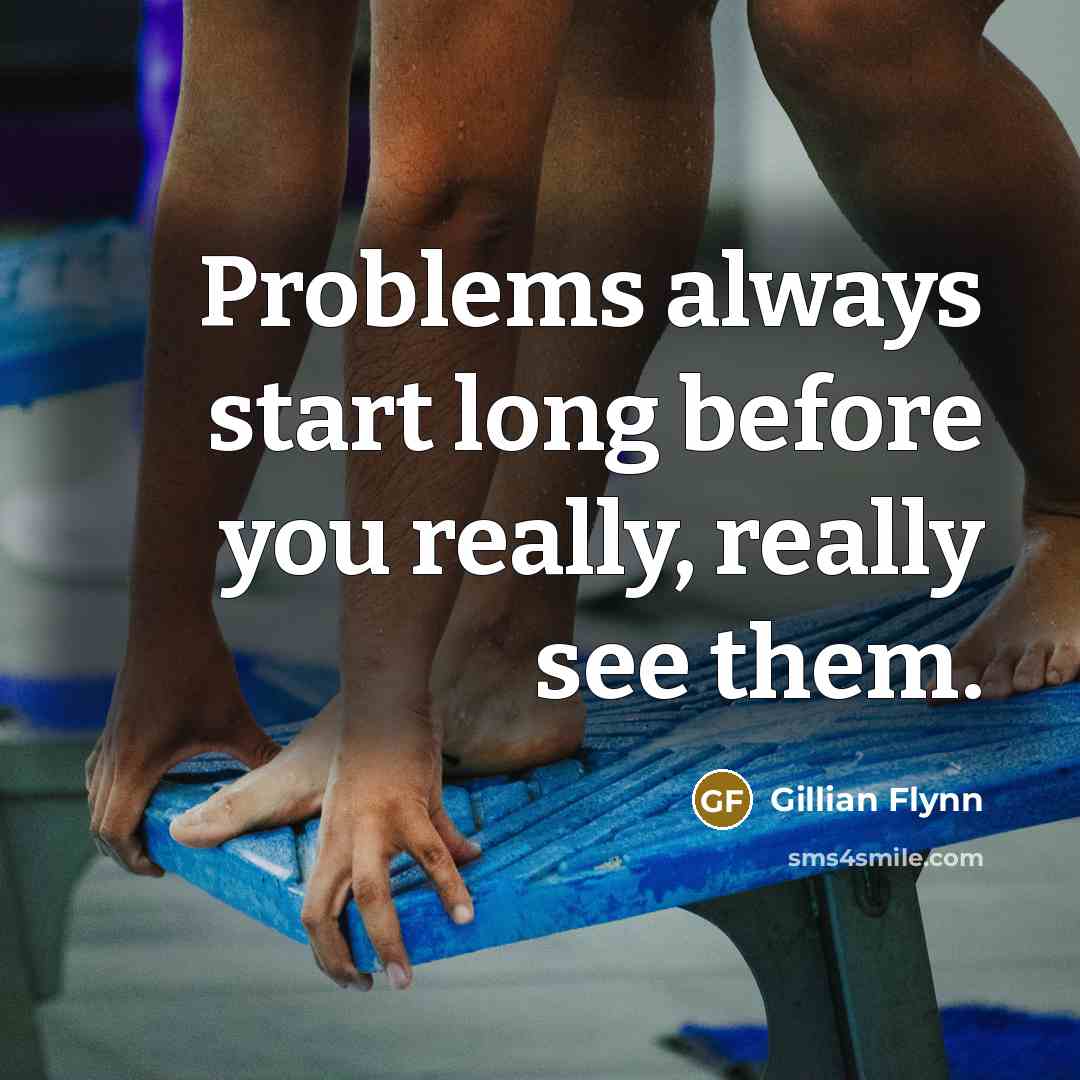 “Problems always start long before you really, really see them.” quote by Gillian Flynn