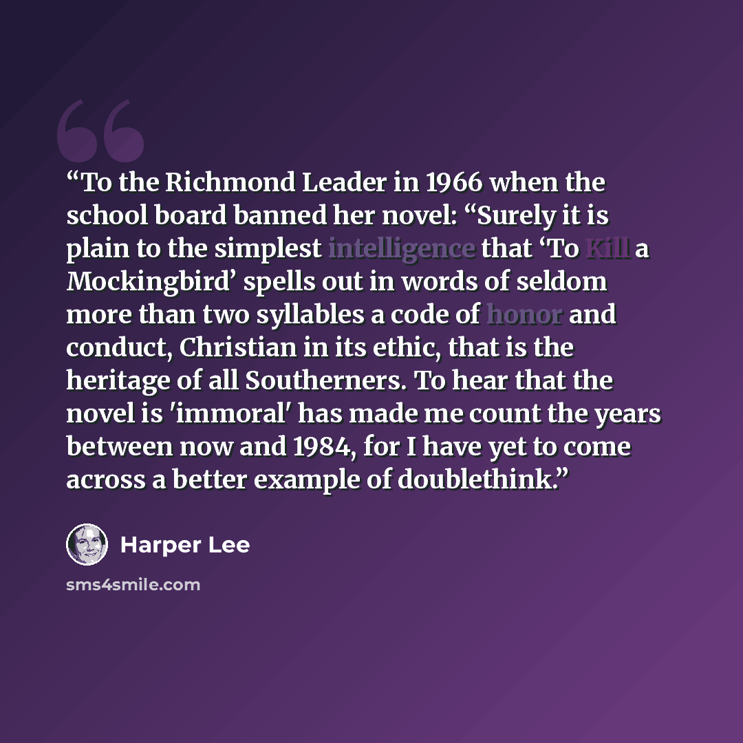 “To the Richmond Leader in 1966 when the school board banned her novel: “Surely it is plain to the simplest intelligence that ‘To Kill a Mockingbird’ spells out in words of seldom more than two syllables a code of honor and conduct, Christian in its ethic, that is the heritage of all Southerners…” quote by Harper Lee