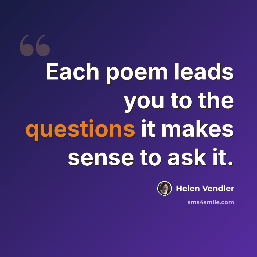 “Each poem leads you to the questions it makes sense to ask it.” quote by Helen Vendler