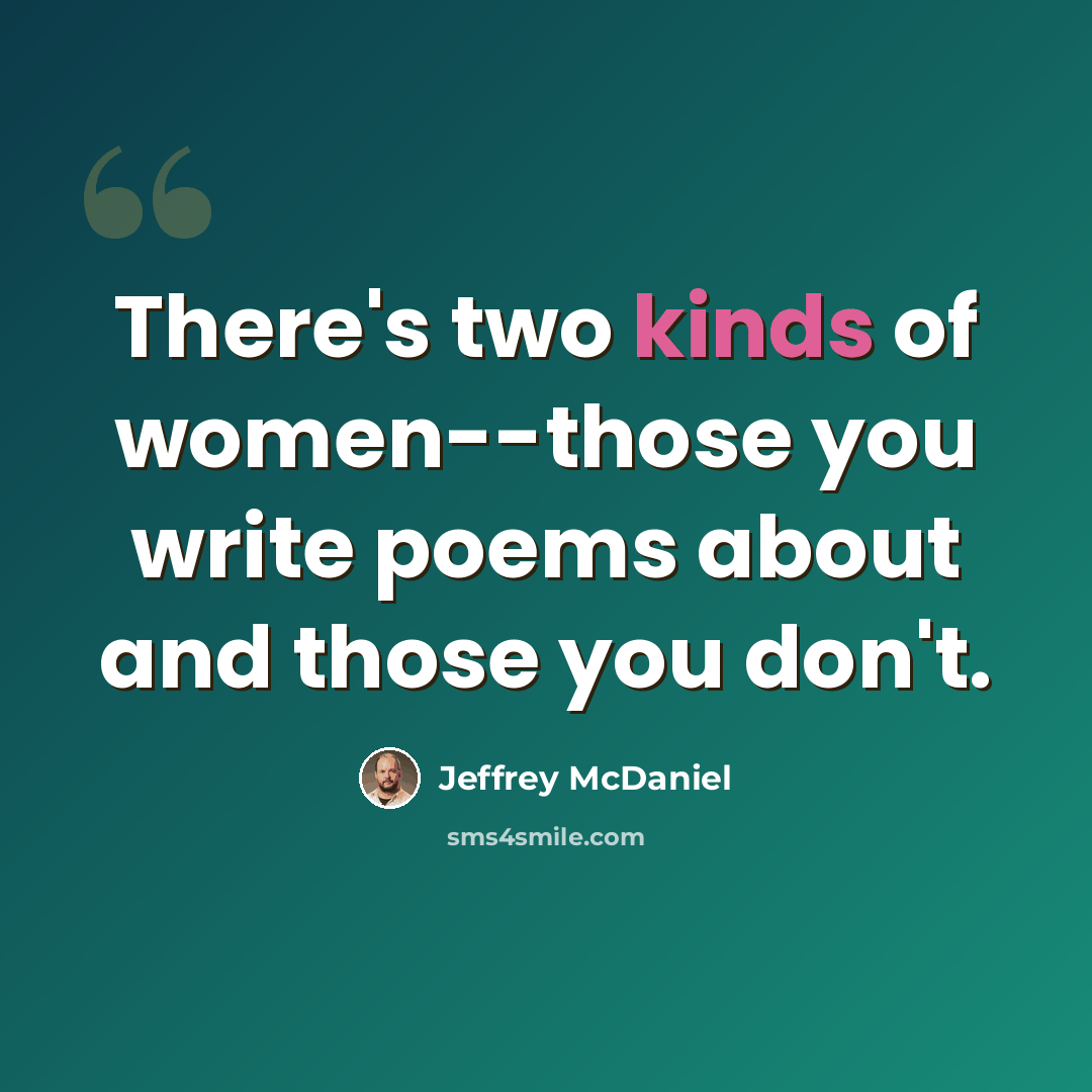 “There's two kinds of women--those you write poems about and those you don't.” quote by Jeffrey McDaniel