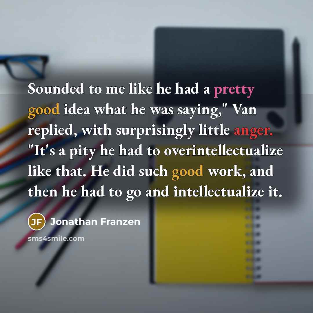 “Sounded to me like he had a pretty good idea what he was saying," Van replied, with surprisingly little anger. "It's a pity he had to overintellectualize like that. He did such good work, and then he had to go and intellectualize it.” quote by Jonathan Franzen