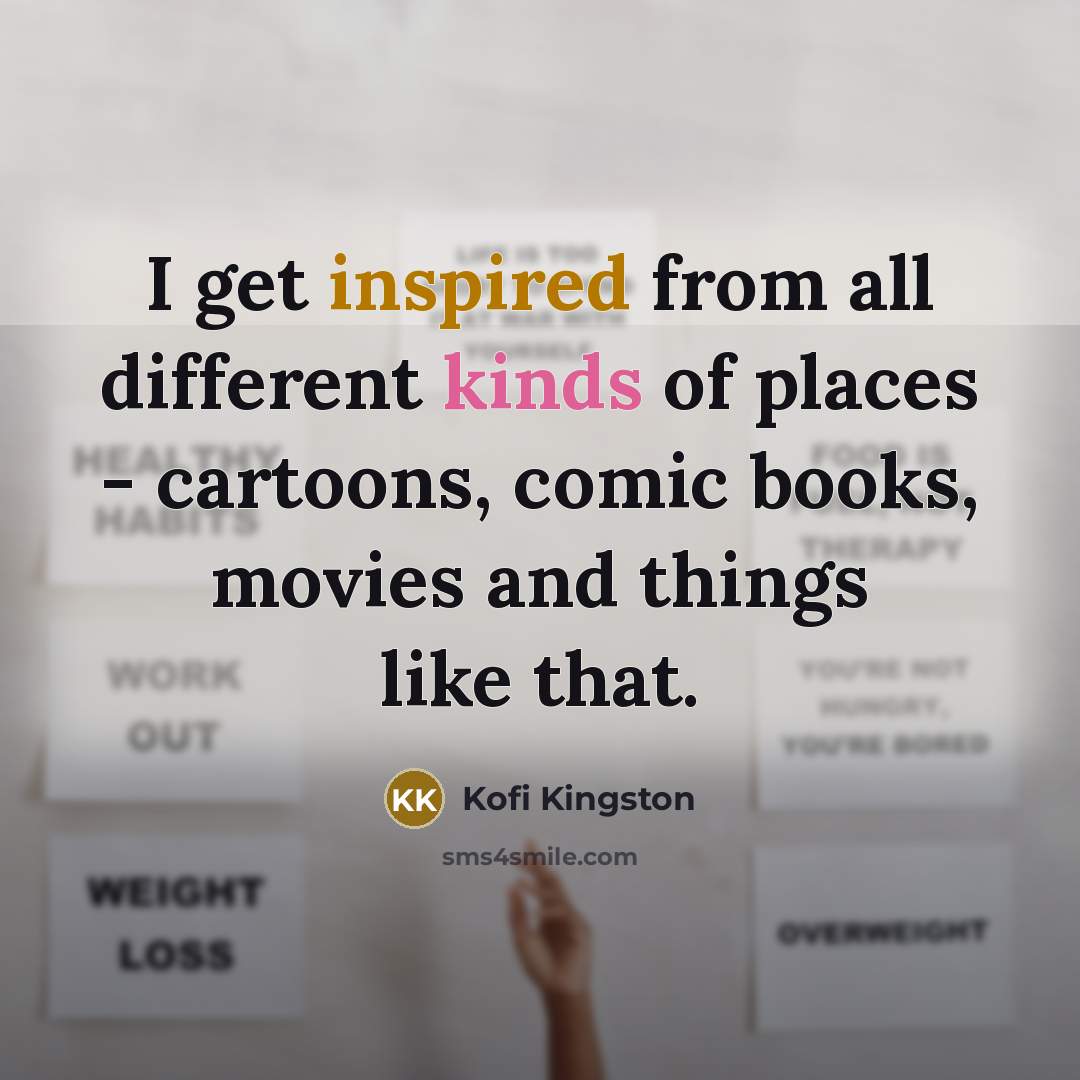 “I get inspired from all different kinds of places - cartoons, comic books, movies and things like that.” quote by Kofi Kingston