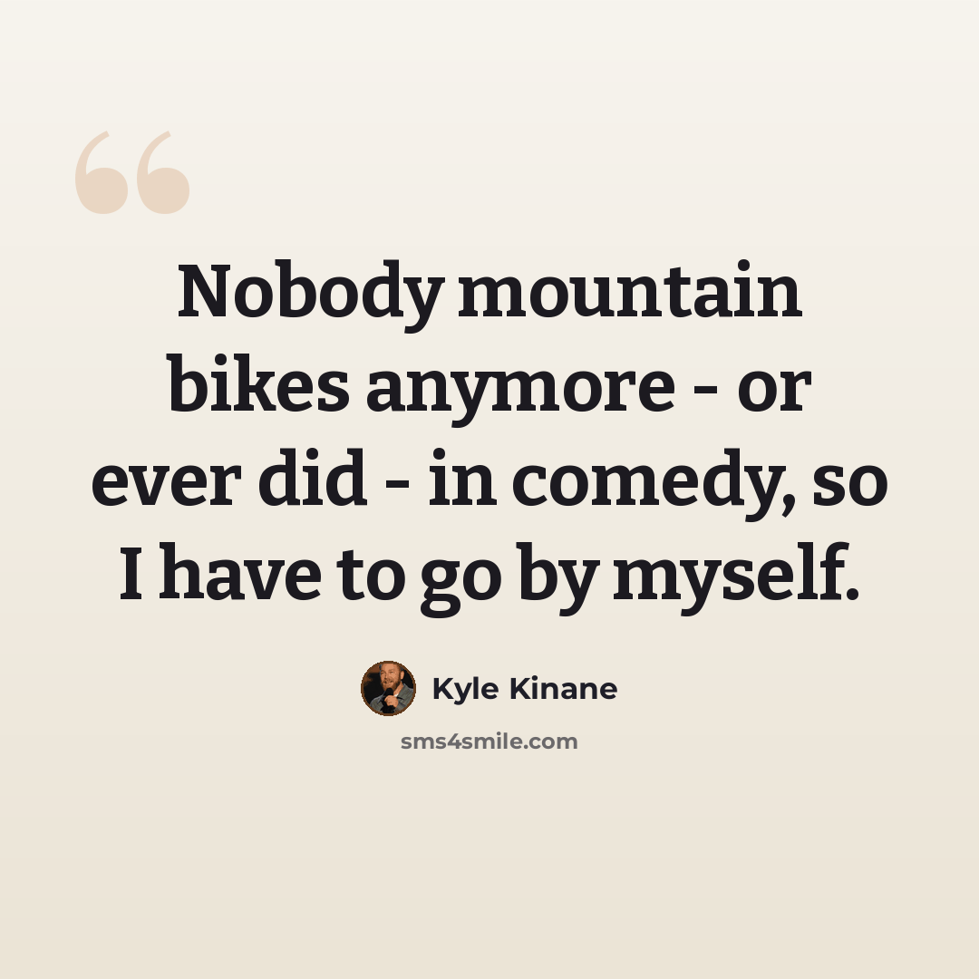 “Nobody mountain bikes anymore - or ever did - in comedy, so I have to go by myself.” quote by Kyle Kinane