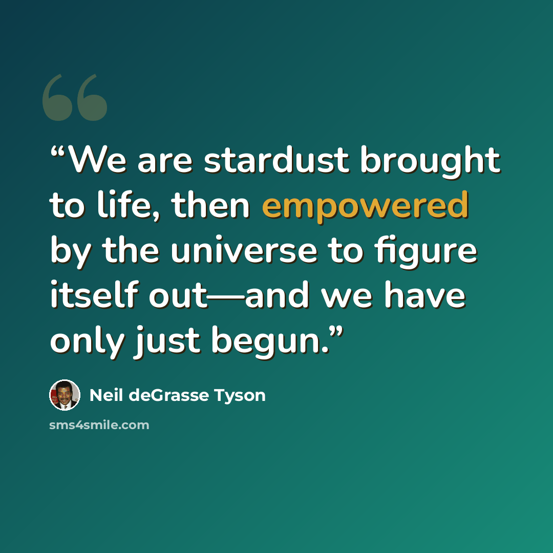 “We are stardust brought to life, then empowered by the universe to figure itself out—and we have only just begun.” quote by Neil deGrasse Tyson