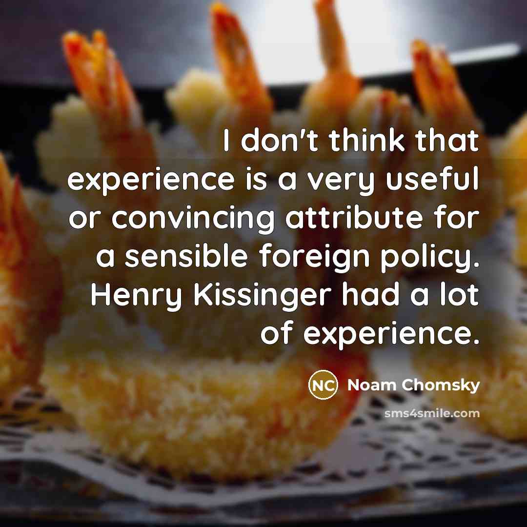 “I don't think that experience is a very useful or convincing attribute for a sensible foreign policy. Henry Kissinger had a lot of experience.” quote by Noam Chomsky