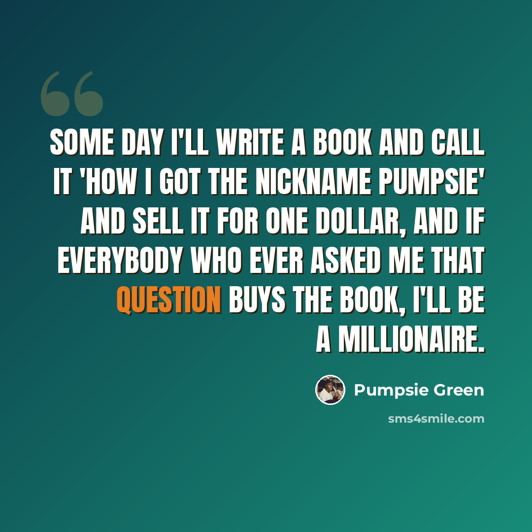 “Some day I'll write a book and call it 'How I Got the Nickname Pumpsie' and sell it for one dollar, and if everybody who ever asked me that question buys the book, I'll be a millionaire.” quote by Pumpsie Green