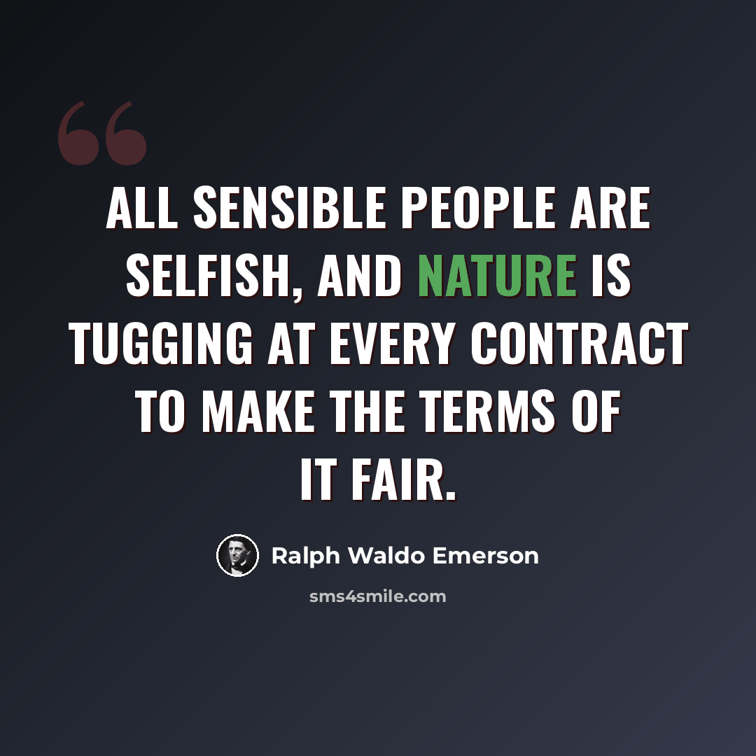 “All sensible people are selfish, and nature is tugging at every contract to make the terms of it fair.” quote by Ralph Waldo Emerson