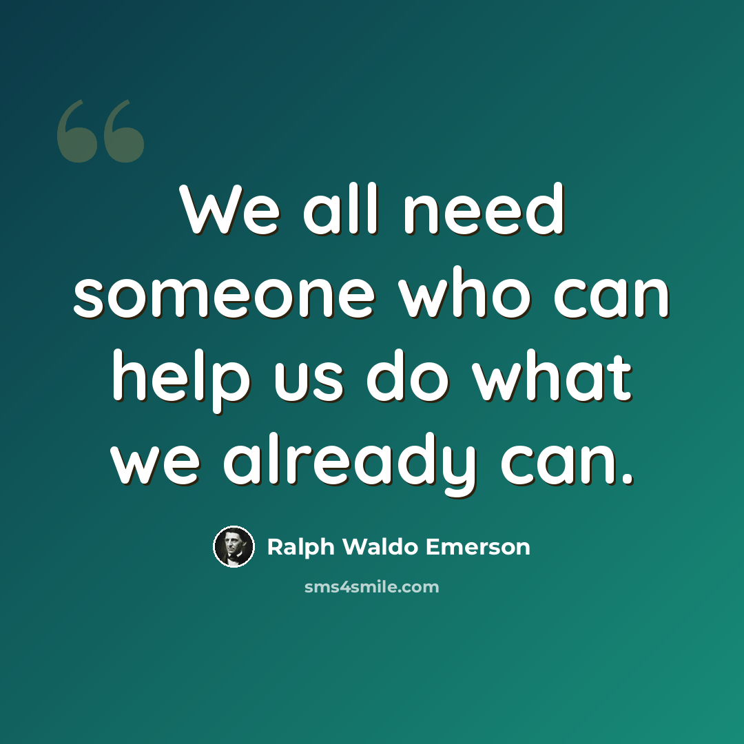 “We all need someone who can help us do what we already can.” quote by Ralph Waldo Emerson